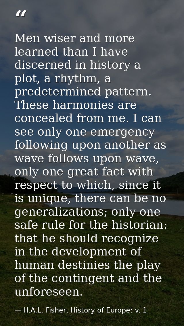Men wiser and more learned than I have discerned in history a plot, a rhythm, a predetermined pattern. These harmonies a — H.A.L. Fisher, History of Europe: v. 1
