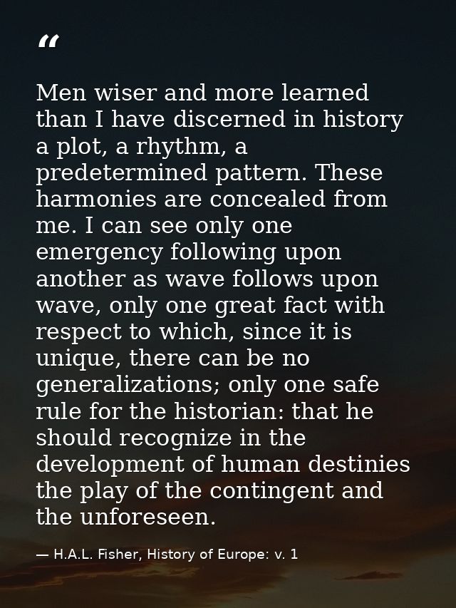 Men wiser and more learned than I have discerned in history a plot, a rhythm, a predetermined pattern. These harmonies a — H.A.L. Fisher, History of Europe: v. 1