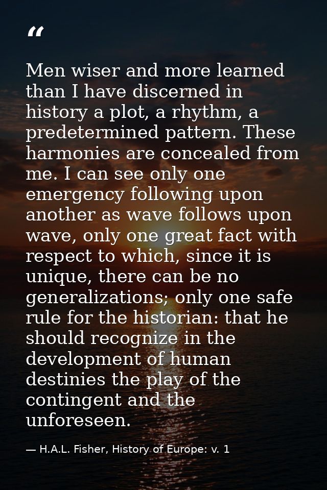 Men wiser and more learned than I have discerned in history a plot, a rhythm, a predetermined pattern. These harmonies a — H.A.L. Fisher, History of Europe: v. 1