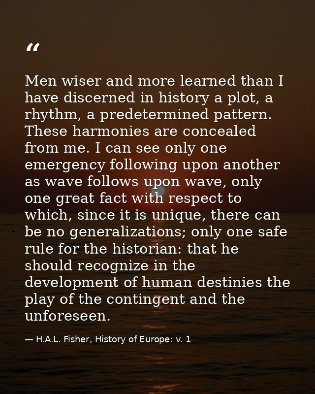 Men wiser and more learned than I have discerned in history a plot, a rhythm, a predetermined pattern. These harmonies a — H.A.L. Fisher, History of Europe: v. 1