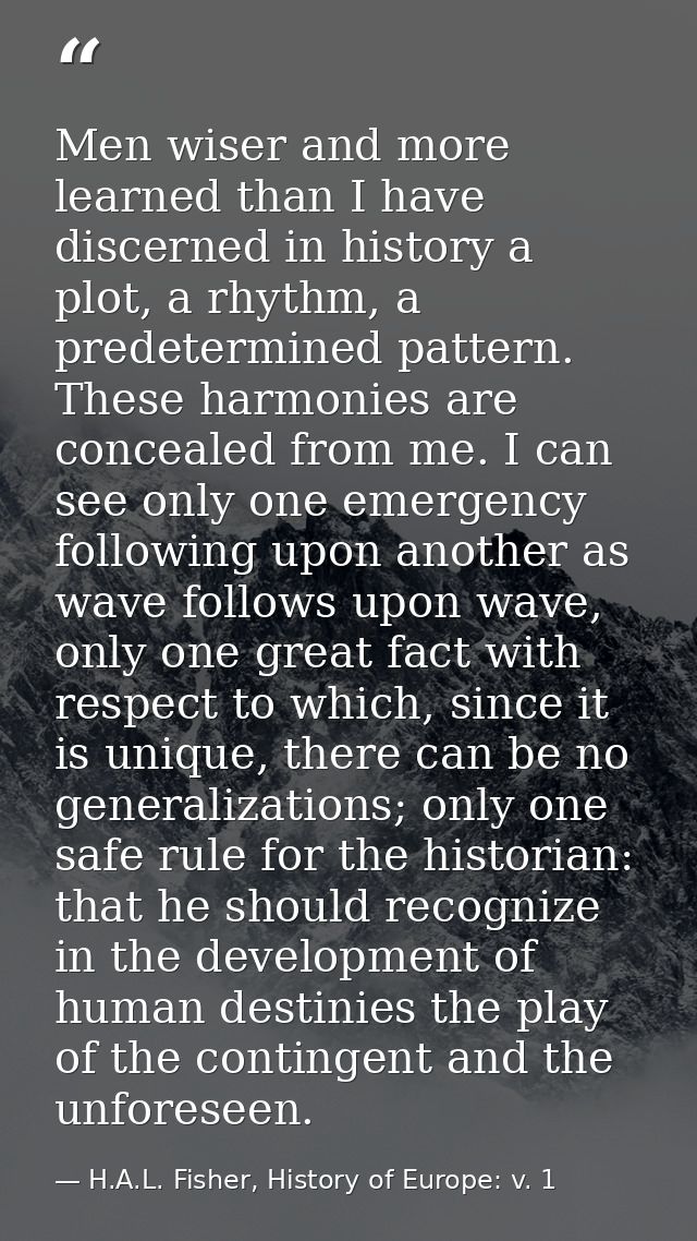 Men wiser and more learned than I have discerned in history a plot, a rhythm, a predetermined pattern. These harmonies a — H.A.L. Fisher, History of Europe: v. 1