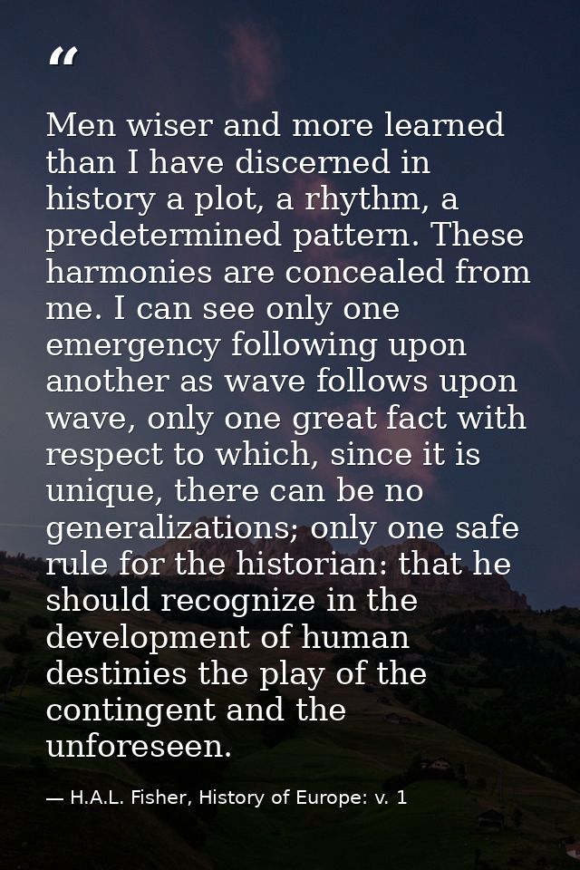 Men wiser and more learned than I have discerned in history a plot, a rhythm, a predetermined pattern. These harmonies a — H.A.L. Fisher, History of Europe: v. 1