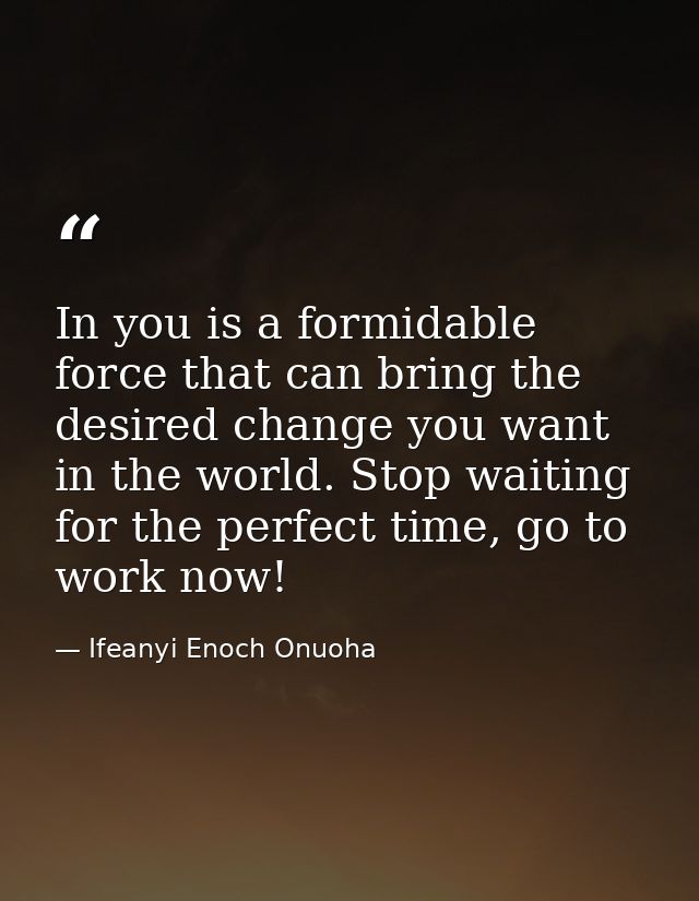 In you is a formidable force that can bring the desired change you want in the world. Stop waiting for the perfect time, — Ifeanyi Enoch Onuoha