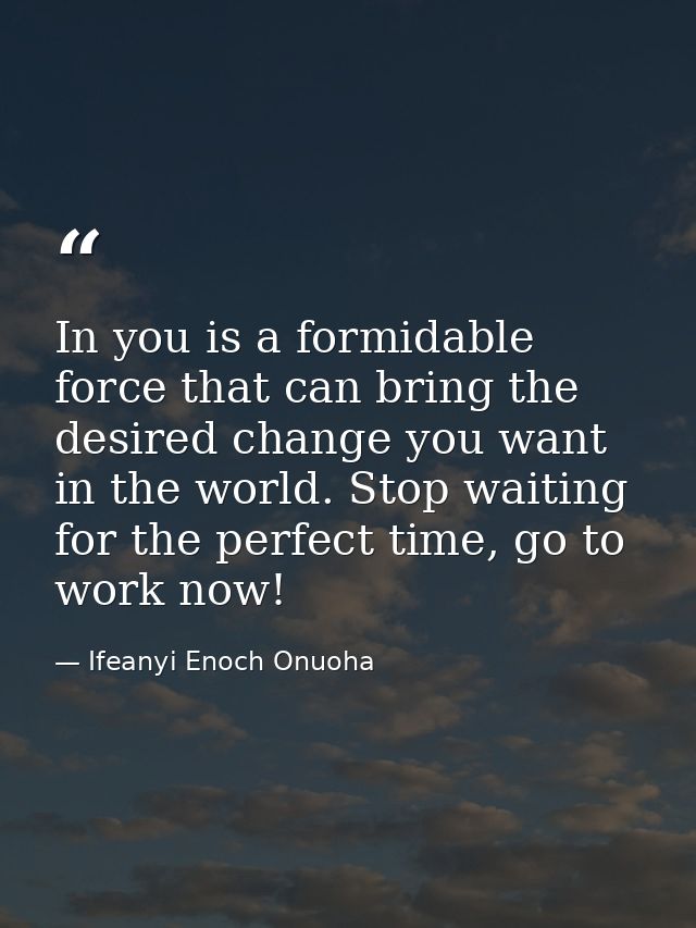 In you is a formidable force that can bring the desired change you want in the world. Stop waiting for the perfect time, — Ifeanyi Enoch Onuoha
