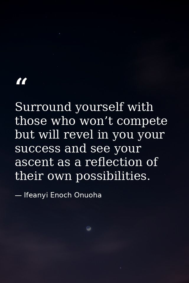Surround yourself with those who won’t compete but will revel in you your success and see your ascent as a reflection of — Ifeanyi Enoch Onuoha