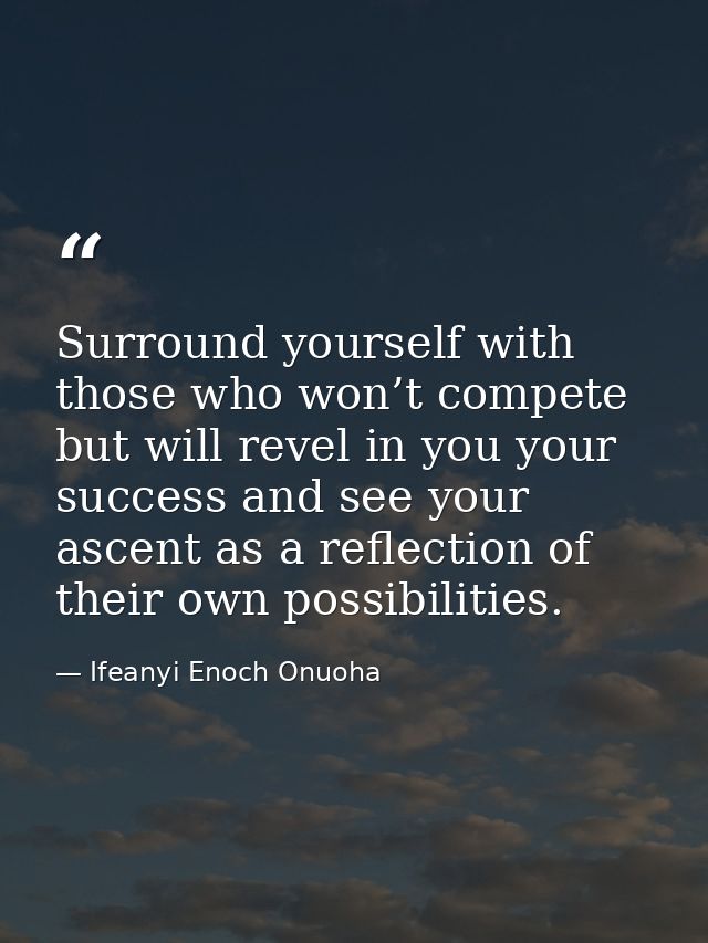 Surround yourself with those who won’t compete but will revel in you your success and see your ascent as a reflection of — Ifeanyi Enoch Onuoha