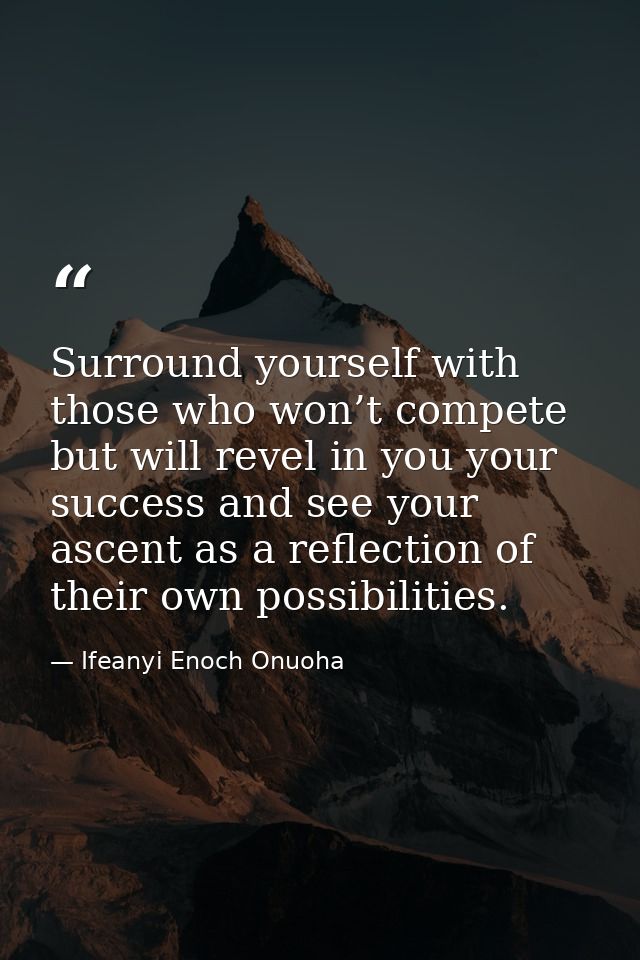 Surround yourself with those who won’t compete but will revel in you your success and see your ascent as a reflection of — Ifeanyi Enoch Onuoha
