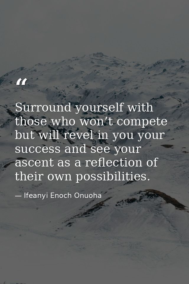 Surround yourself with those who won’t compete but will revel in you your success and see your ascent as a reflection of — Ifeanyi Enoch Onuoha