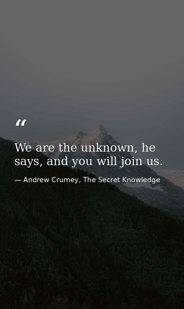 We are the unknown, he says, and you will join us. — Andrew Crumey, The Secret Knowledge