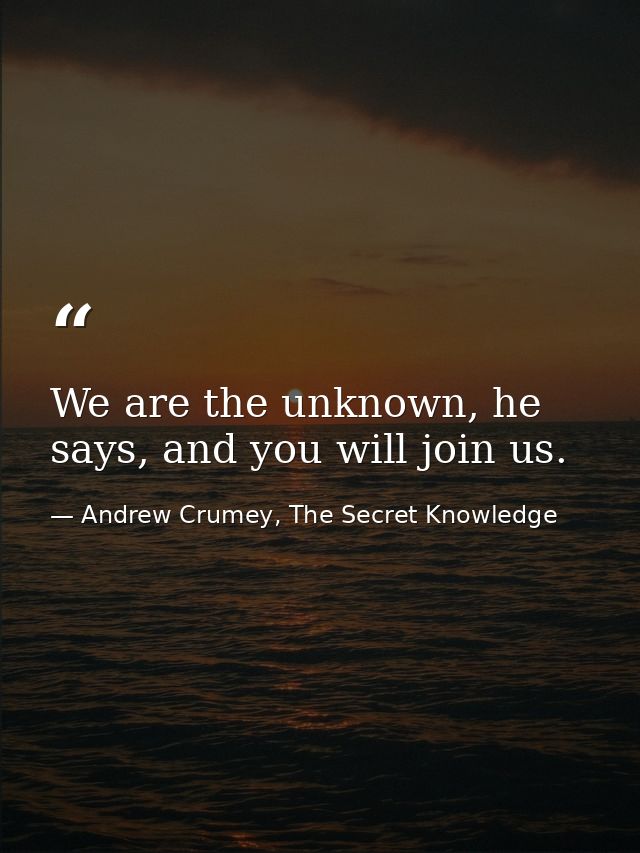 We are the unknown, he says, and you will join us. — Andrew Crumey, The Secret Knowledge