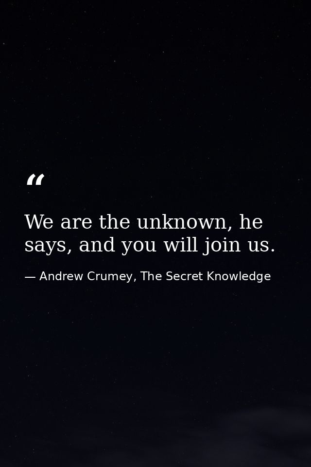 We are the unknown, he says, and you will join us. — Andrew Crumey, The Secret Knowledge