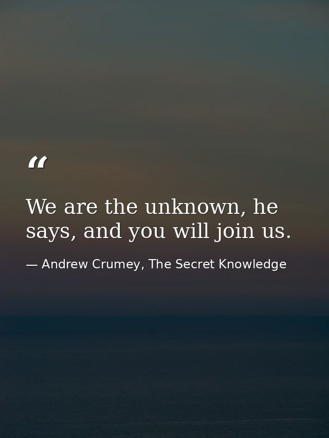 We are the unknown, he says, and you will join us. — Andrew Crumey, The Secret Knowledge