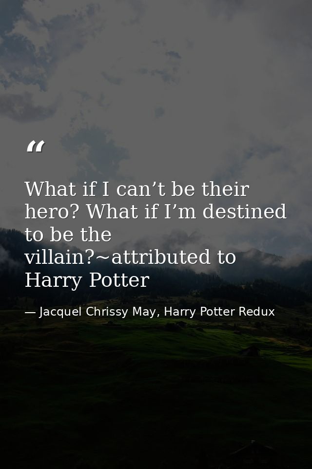 What if I can’t be their hero? What if I’m destined to be the villain?~attributed to Harry Potter — Jacquel Chrissy May, Harry Potter Redux