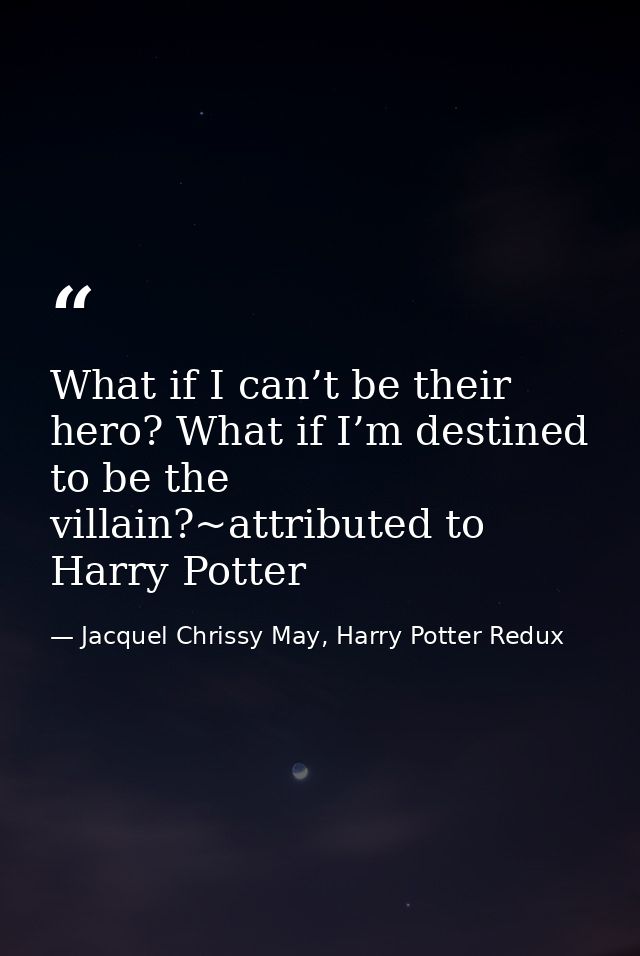 What if I can’t be their hero? What if I’m destined to be the villain?~attributed to Harry Potter — Jacquel Chrissy May, Harry Potter Redux