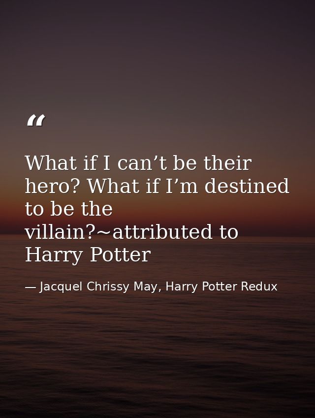 What if I can’t be their hero? What if I’m destined to be the villain?~attributed to Harry Potter — Jacquel Chrissy May, Harry Potter Redux