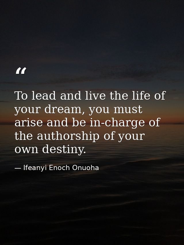 To lead and live the life of your dream, you must arise and be in-charge of the authorship of your own destiny. — Ifeanyi Enoch Onuoha