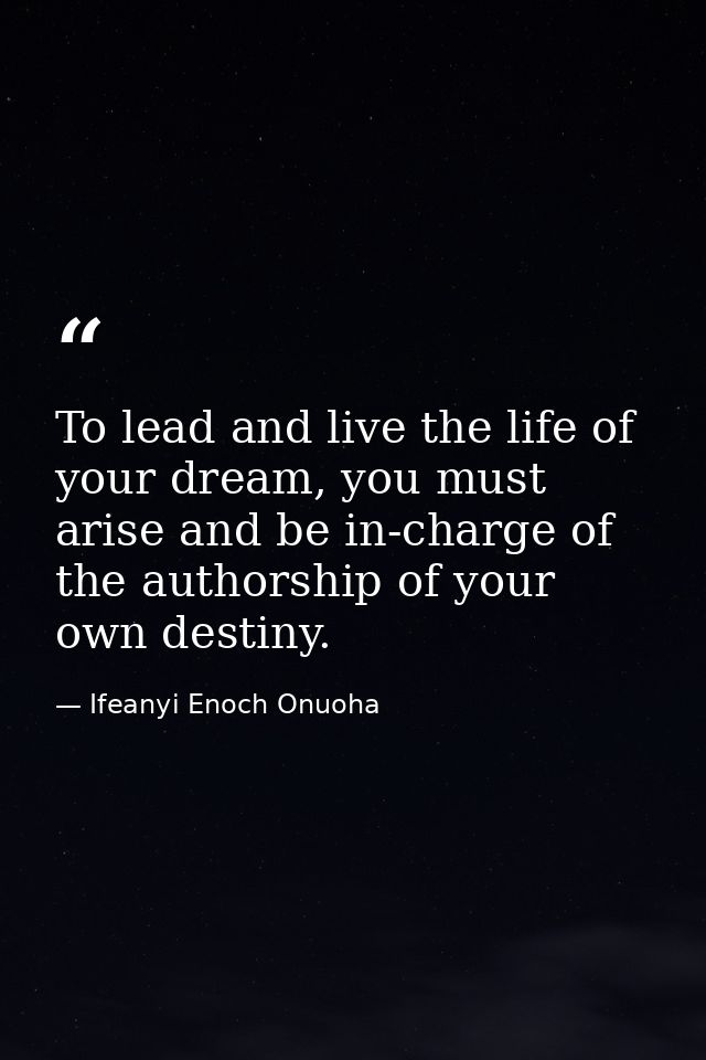 To lead and live the life of your dream, you must arise and be in-charge of the authorship of your own destiny. — Ifeanyi Enoch Onuoha