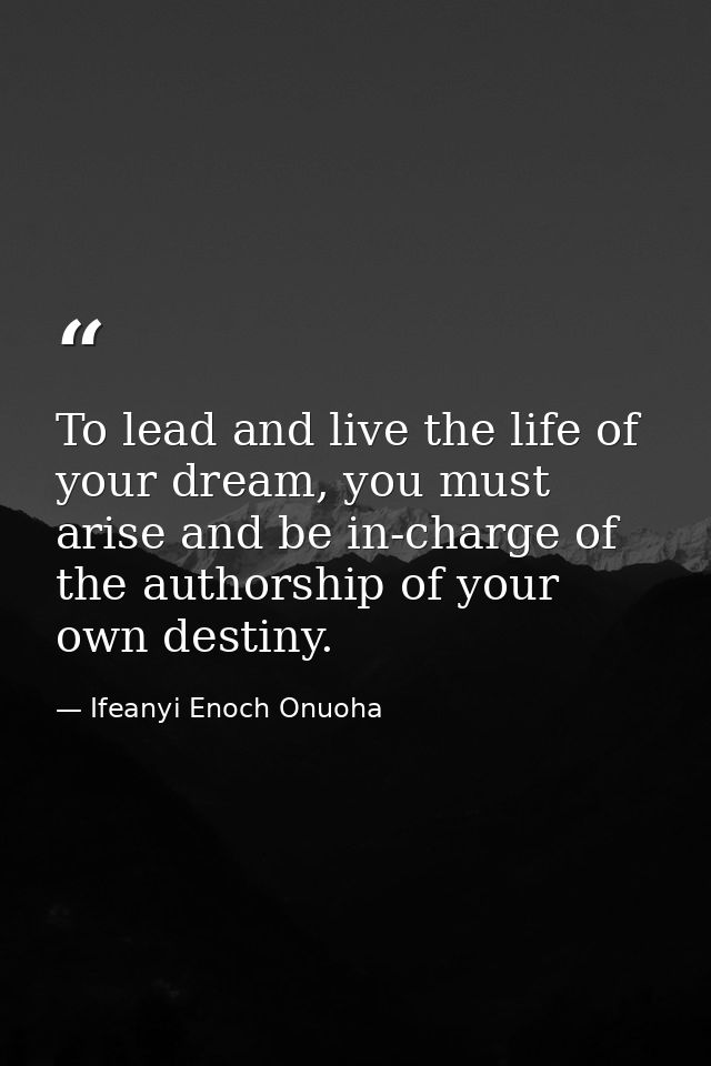 To lead and live the life of your dream, you must arise and be in-charge of the authorship of your own destiny. — Ifeanyi Enoch Onuoha