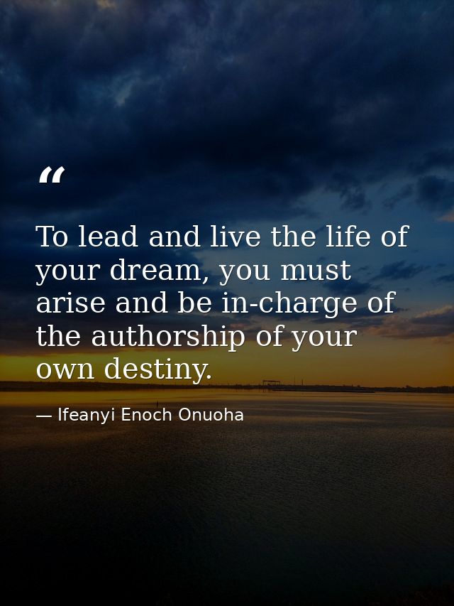 To lead and live the life of your dream, you must arise and be in-charge of the authorship of your own destiny. — Ifeanyi Enoch Onuoha