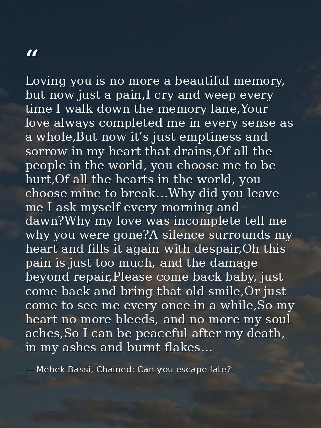 Loving you is no more a beautiful memory, but now just a pain,I cry and weep every time I walk down the memory lane,Your — Mehek Bassi, Chained: Can you escape fate?