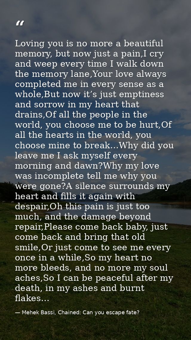 Loving you is no more a beautiful memory, but now just a pain,I cry and weep every time I walk down the memory lane,Your — Mehek Bassi, Chained: Can you escape fate?