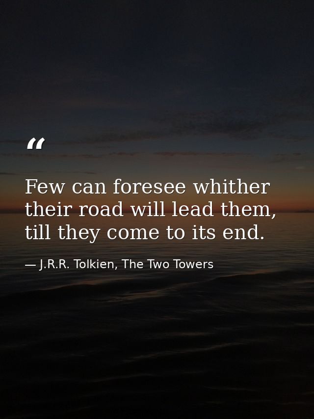 Few can foresee whither their road will lead them, till they come to its end. — J.R.R. Tolkien, The Two Towers