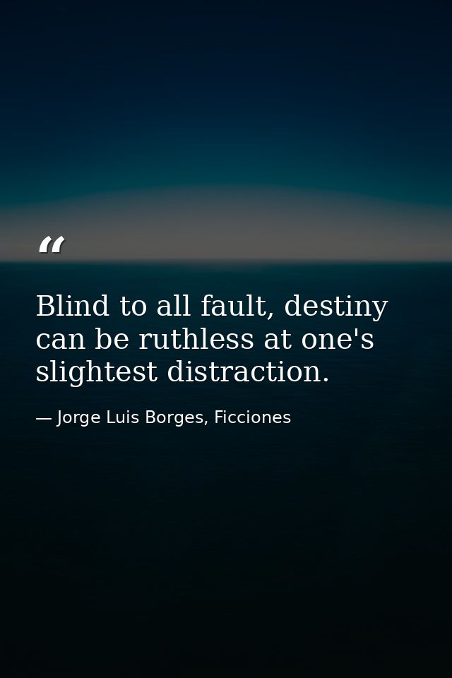 Blind to all fault, destiny can be ruthless at one's slightest distraction. — Jorge Luis Borges, Ficciones