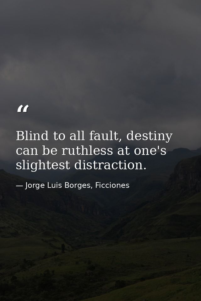 Blind to all fault, destiny can be ruthless at one's slightest distraction. — Jorge Luis Borges, Ficciones