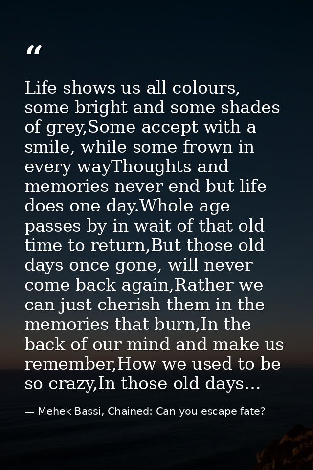 Life shows us all colours, some bright and some shades of grey,Some accept with a smile, while some frown in every wayTh — Mehek Bassi, Chained: Can you escape fate?