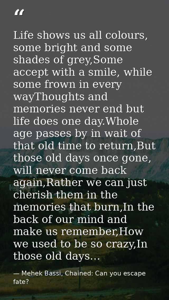 Life shows us all colours, some bright and some shades of grey,Some accept with a smile, while some frown in every wayTh — Mehek Bassi, Chained: Can you escape fate?