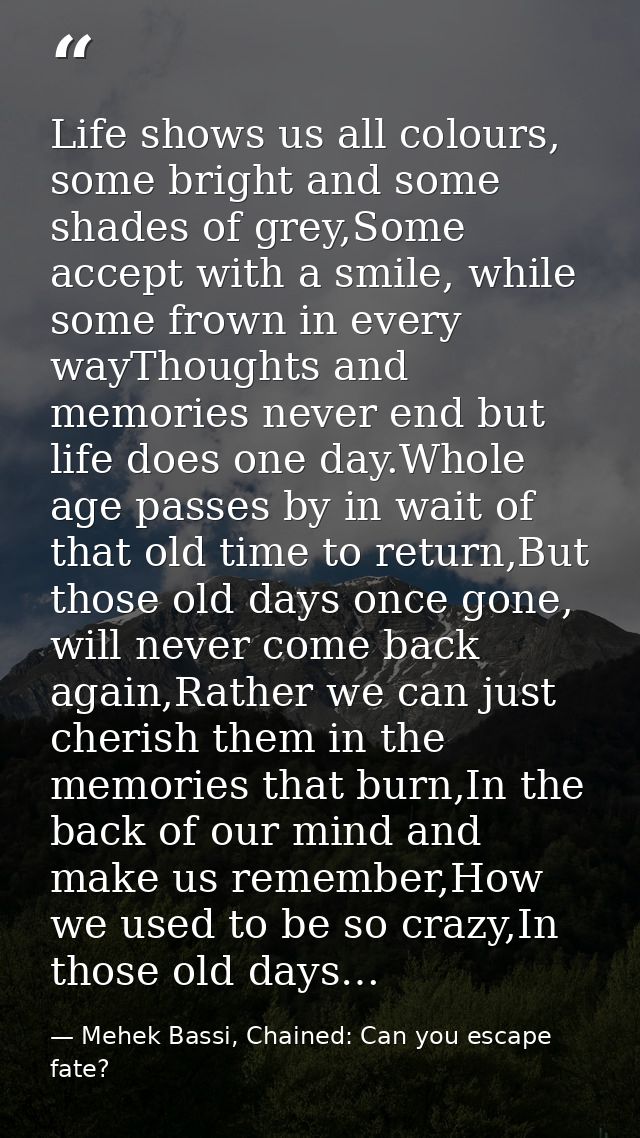 Life shows us all colours, some bright and some shades of grey,Some accept with a smile, while some frown in every wayTh — Mehek Bassi, Chained: Can you escape fate?