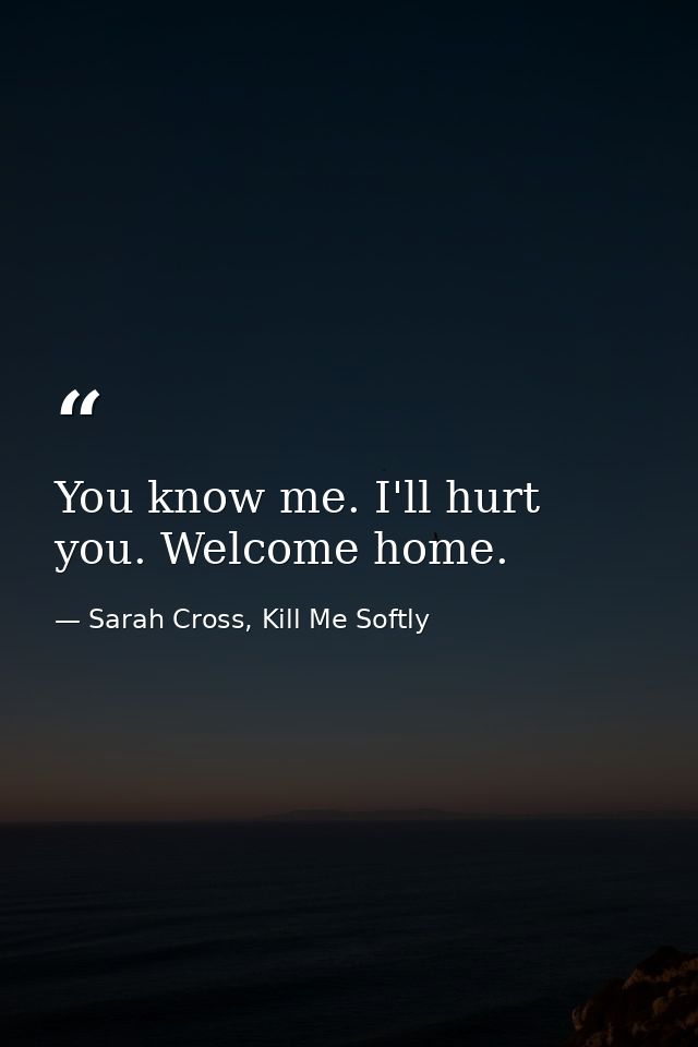 You know me. I'll hurt you. Welcome home. — Sarah Cross, Kill Me Softly