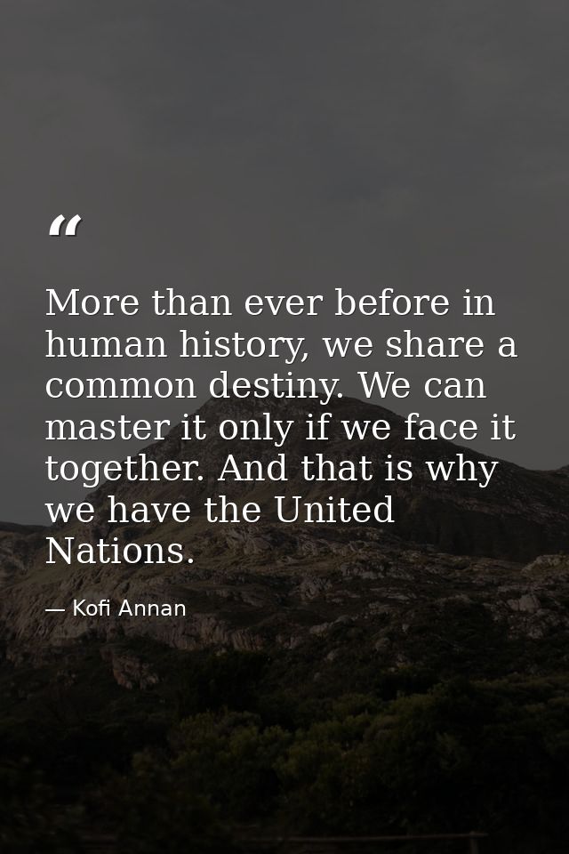 More than ever before in human history, we share a common destiny. We can master it only if we face it together. And tha — Kofi Annan