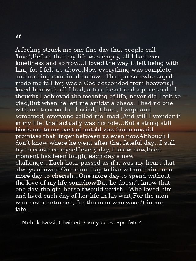A feeling struck me one fine day that people call ‘love’,Before that my life was empty, all I had was loneliness and sor — Mehek Bassi, Chained: Can you escape fate?