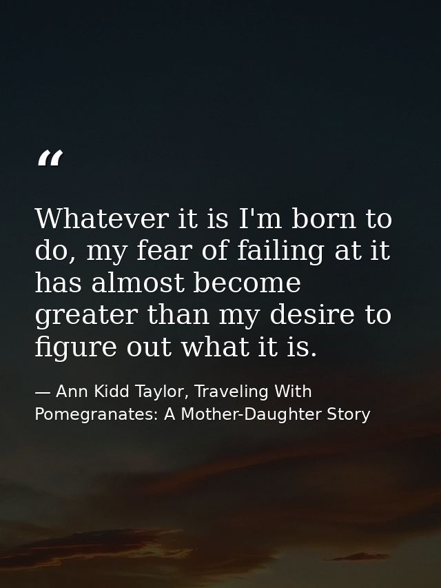 Whatever it is I'm born to do, my fear of failing at it has almost become greater than my desire to figure out what it i — Ann Kidd Taylor, Traveling With Pomegranates: A Mother-Daughter Story