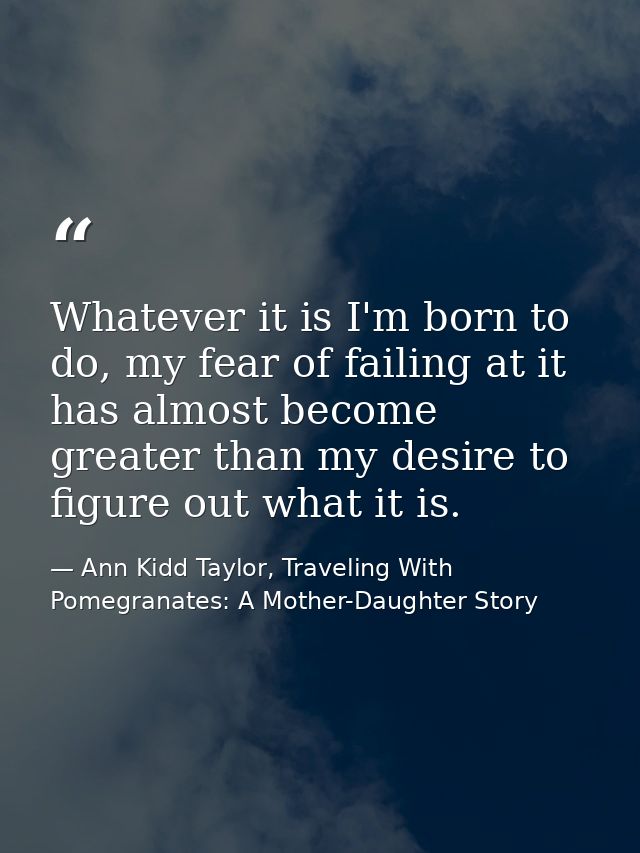 Whatever it is I'm born to do, my fear of failing at it has almost become greater than my desire to figure out what it i — Ann Kidd Taylor, Traveling With Pomegranates: A Mother-Daughter Story