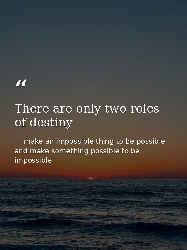 There are only two roles of destiny — make an impossible thing to be possible and make something possible to be impossible