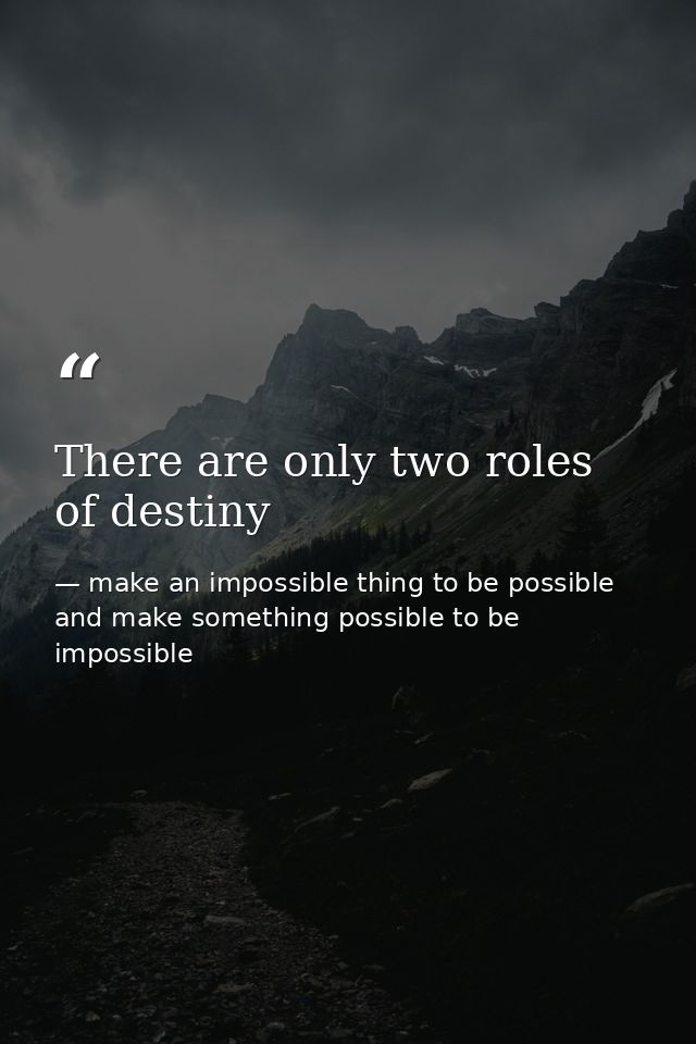 There are only two roles of destiny — make an impossible thing to be possible and make something possible to be impossible
