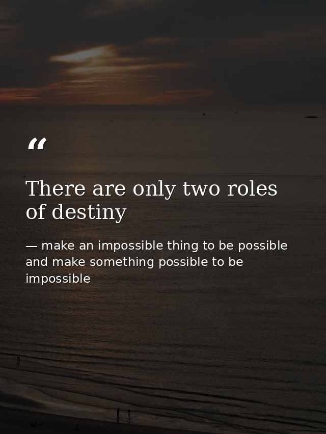 There are only two roles of destiny — make an impossible thing to be possible and make something possible to be impossible