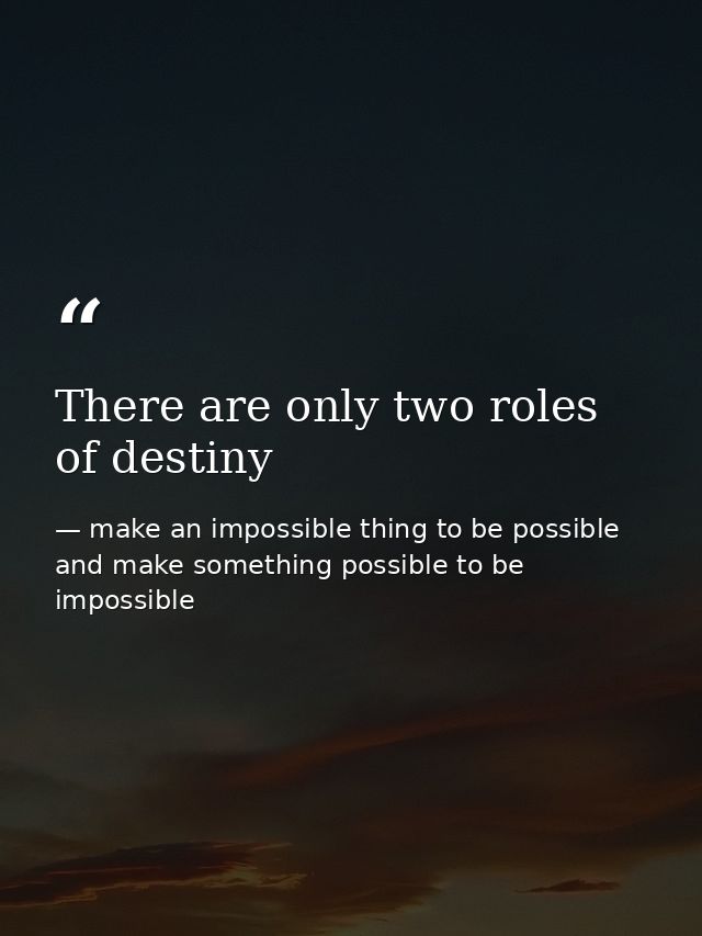 There are only two roles of destiny — make an impossible thing to be possible and make something possible to be impossible