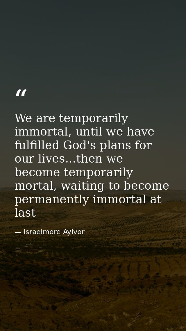 We are temporarily immortal, until we have fulfilled God's plans for our lives...then we become temporarily mortal, wait — Israelmore Ayivor