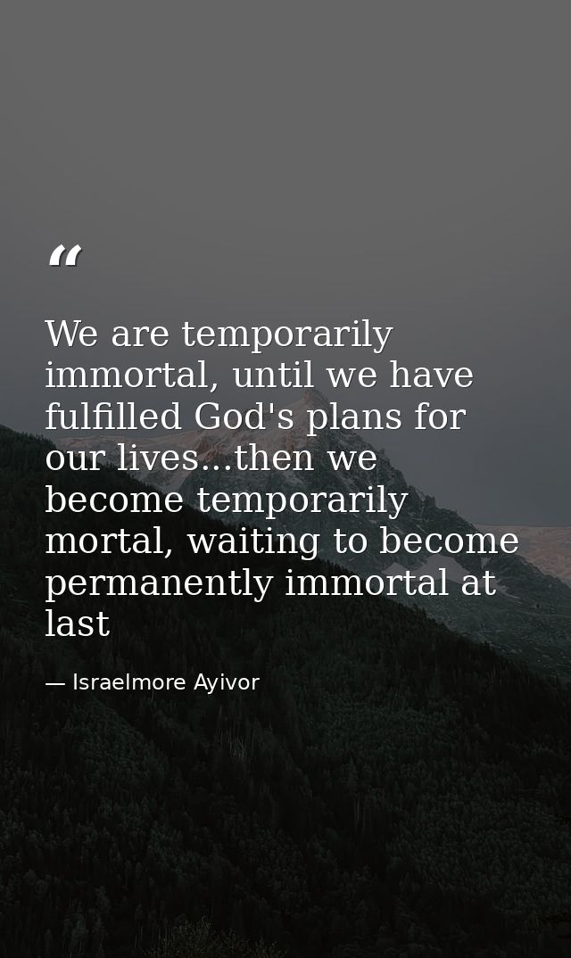 We are temporarily immortal, until we have fulfilled God's plans for our lives...then we become temporarily mortal, wait — Israelmore Ayivor