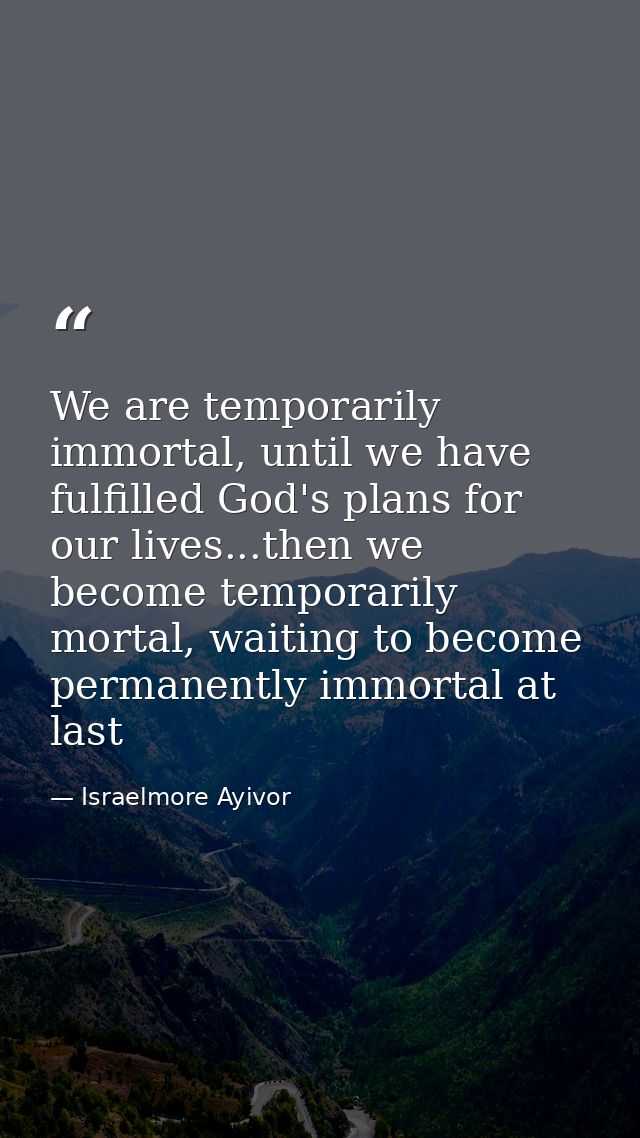 We are temporarily immortal, until we have fulfilled God's plans for our lives...then we become temporarily mortal, wait — Israelmore Ayivor