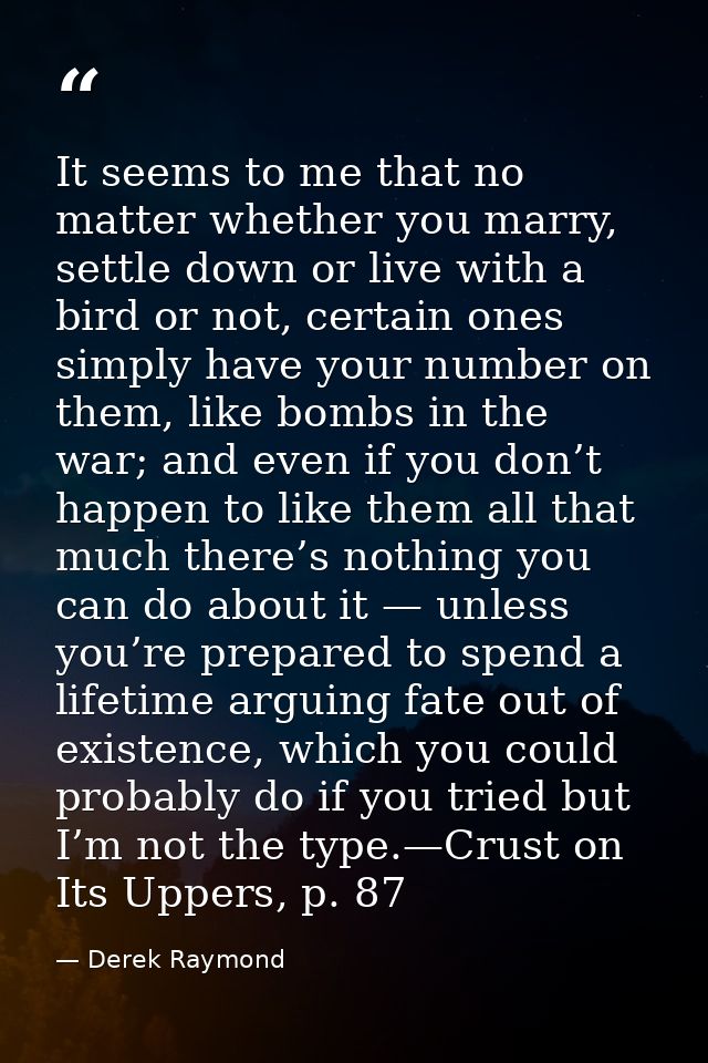 It seems to me that no matter whether you marry, settle down or live with a bird or not, certain ones simply have your n — Derek Raymond