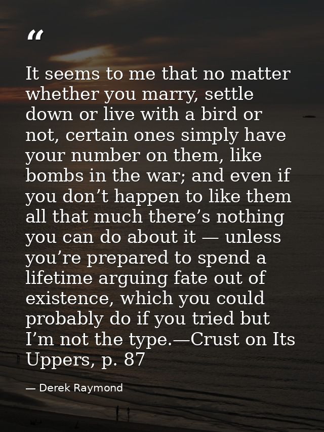 It seems to me that no matter whether you marry, settle down or live with a bird or not, certain ones simply have your n — Derek Raymond