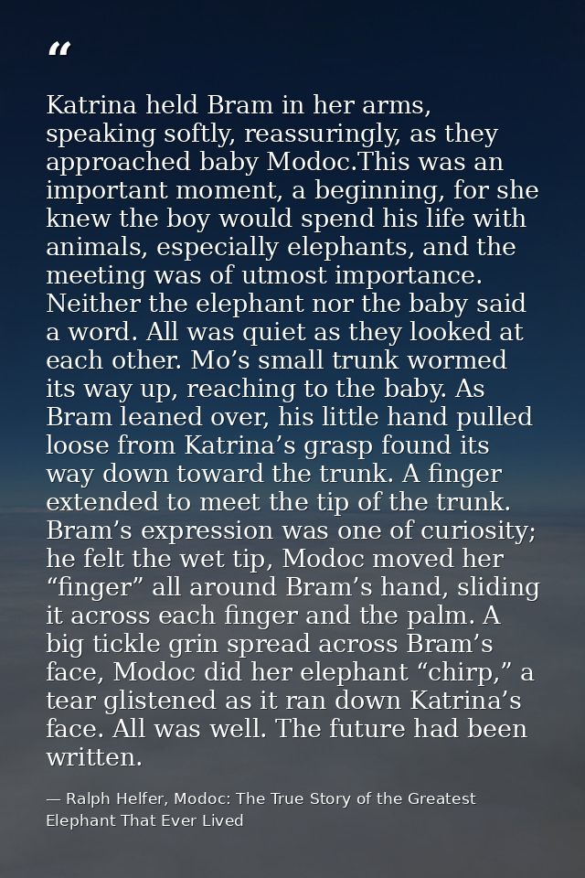 Katrina held Bram in her arms, speaking softly, reassuringly, as they approached baby Modoc.This was an important moment — Ralph Helfer, Modoc: The True Story of the Greatest Elephant That Ever Lived