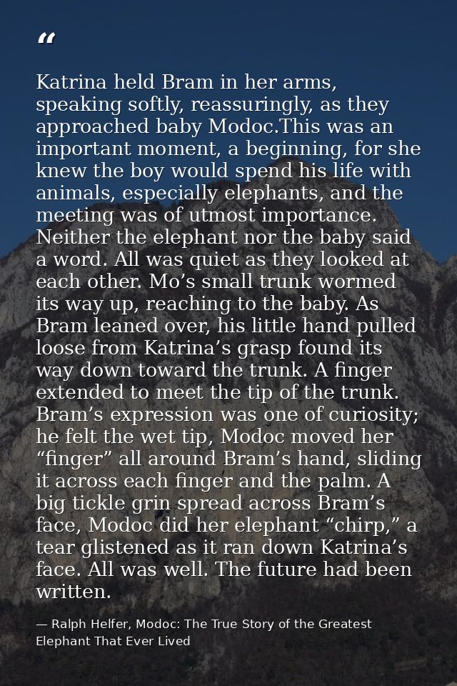 Katrina held Bram in her arms, speaking softly, reassuringly, as they approached baby Modoc.This was an important moment — Ralph Helfer, Modoc: The True Story of the Greatest Elephant That Ever Lived