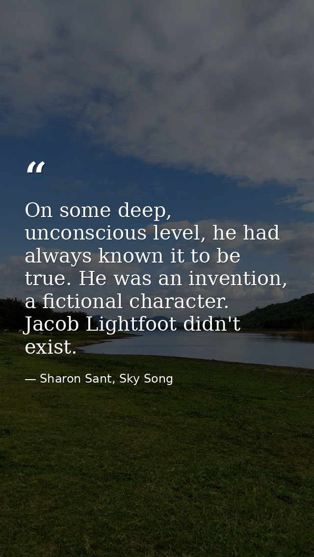 On some deep, unconscious level, he had always known it to be true. He was an invention, a fictional character. Jacob Li — Sharon Sant, Sky Song