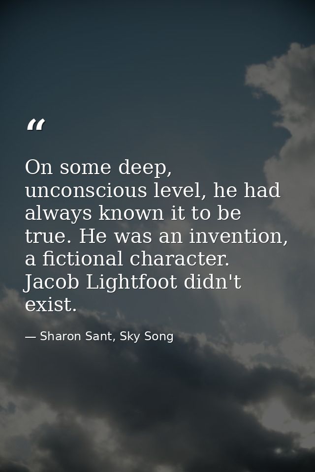 On some deep, unconscious level, he had always known it to be true. He was an invention, a fictional character. Jacob Li — Sharon Sant, Sky Song