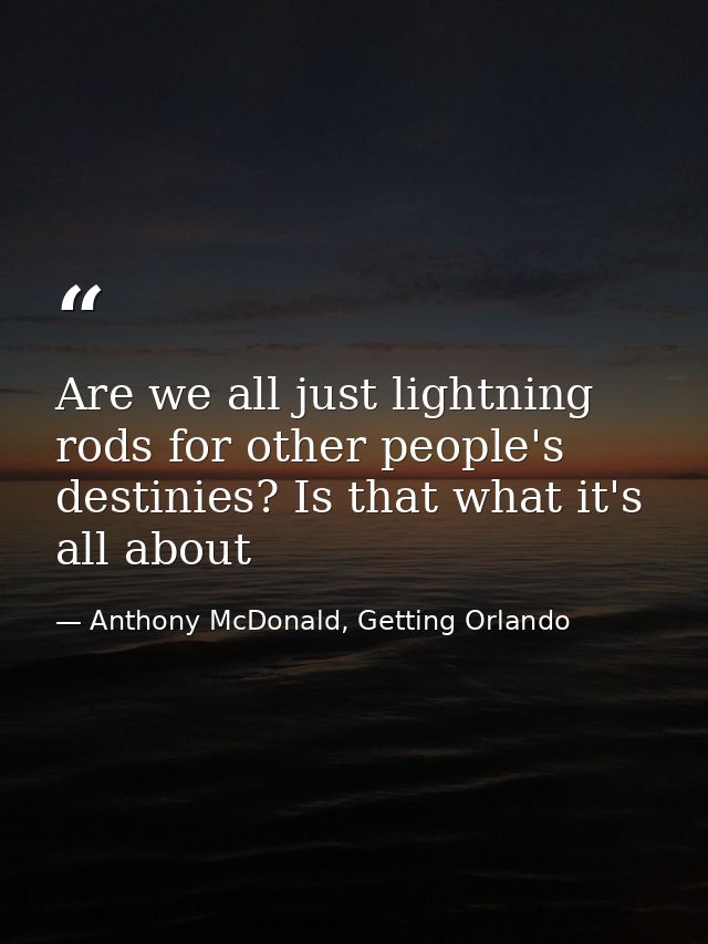 Are we all just lightning rods for other people's destinies? Is that what it's all about — Anthony McDonald, Getting Orlando